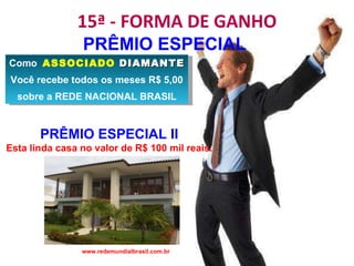 15ª - FORMA DE GANHO www.redemundialbrasil.com.br PRÊMIO ESPECIAL Como  ASSOCIADO  DIAMANTE Você recebe todos os meses R$ 5,00 sobre a REDE NACIONAL BRASIL PRÊMIO ESPECIAL II Esta linda casa no valor de R$ 100 mil reais. 
