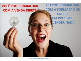 VOCÊ PODE TRABALHAR COM A VENDA DIRETA OU PODE TRABALHAR COM A FORMAÇÃO DE EQUIPE SEM PRECISAR  VENDER NADA www.redemundialbrasil.com.br 