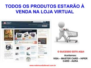 O SUCESSO ESTÁ AQUI Aceitamos: VISA – MASTER CARD – HIPER CARD - AURA www.redemundialbrasil.com.br TODOS OS PRODUTOS ESTARÃO À VENDA NA LOJA VIRTUAL 