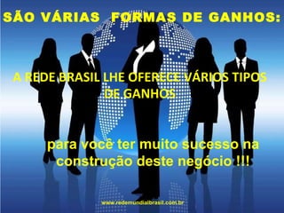 SÃO VÁRIAS  FORMAS DE GANHOS: A REDE BRASIL LHE OFERECE VÁRIOS TIPOS DE GANHOS para você ter muito sucesso na construção deste negócio !!! www.redemundialbrasil.com.br 