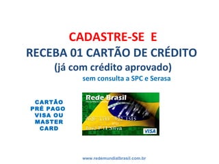 CADASTRE-SE  E RECEBA 01 CARTÃO DE CRÉDITO  (já com crédito aprovado)   sem consulta a SPC e Serasa www.redemundialbrasil....