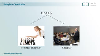 Seleção e Capacitação
canaldacidadania.org.br
DESAFIOS
Identificar e Recrutar Capacitar
 