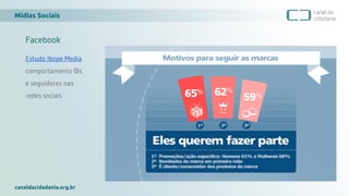 Mídias Sociais
canaldacidadania.org.br
Facebook
Estudo Ibope Media
comportamento fãs
e seguidores nas
redes sociais
 
