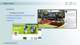 Mídias Sociais
canaldacidadania.org.br
Facebook
Exemplos de sucesso
>> O enterro do Bentley de Chiquinho Scarpa
>> Prefeitura de Curitiba
>> Veja mais
 