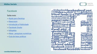 Mídias Sociais
canaldacidadania.org.br
Facebook
Saiba mais
>> Ajuda para Desktop
>> Newsroom
>> Introdução a Publicidade
>> Facebook Studio
>> Wikipédia
>> Alexa - pesquisas numéricas
>> Guia de boas práticas
 
