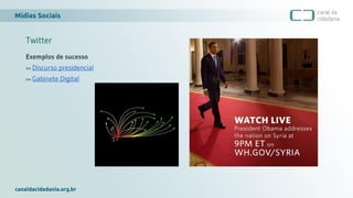 Mídias Sociais
canaldacidadania.org.br
Twitter
Exemplos de sucesso
>> Discurso presidencial
>> Gabinete Digital
 
