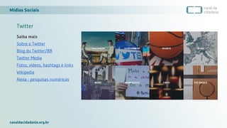 Mídias Sociais
canaldacidadania.org.br
Twitter
Saiba mais
Sobre o Twitter
Blog do Twitter/BR
Twitter Media
Fotos, vídeos, hashtags e links
Wikipedia
Alexa - pesquisas numéricas
 