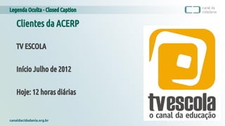 Legenda Oculta - Closed Caption
canaldacidadania.org.br
Clientes da ACERP
TV ESCOLA
Início Julho de 2012
Hoje: 12 horas diárias
 