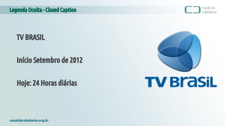 Legenda Oculta - Closed Caption
canaldacidadania.org.br
TV BRASIL
Início Setembro de 2012
Hoje: 24 Horas diárias
 