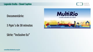 Legenda Oculta - Closed Caption
canaldacidadania.org.br
Documentário:
5 Pgm´s de 30 minutos
Série: “Inclusive Eu”
 