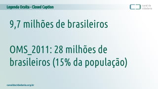 Legenda Oculta - Closed Caption
canaldacidadania.org.br
9,7 milhões de brasileiros
OMS_2011: 28 milhões de
brasileiros (15% da população)
 