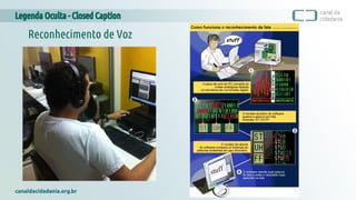 Legenda Oculta - Closed Caption
canaldacidadania.org.br
Reconhecimento de Voz
 