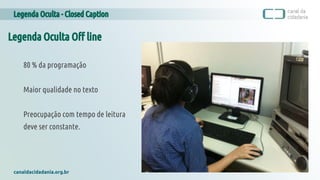 Legenda Oculta - Closed Caption
canaldacidadania.org.br
Legenda Oculta Off line
80 % da programação
Maior qualidade no texto
Preocupação com tempo de leitura
deve ser constante.
 