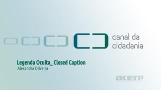 Legenda Oculta - Closed Caption
canaldacidadania.org.br
Legenda Oculta_ Closed Caption
Alexandra Oliveira
 