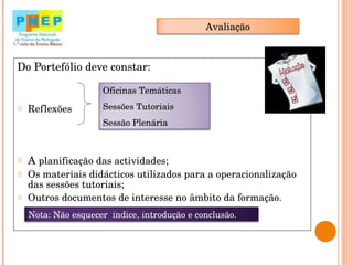 Do Portefólio deve constar: Reflexões A  planificação das actividades; Os materiais didácticos utilizados para a operacionalização das sessões tutoriais; Outros documentos de interesse no âmbito da formação.  Avaliação Oficinas Temáticas Sessões Tutoriais Sessão Plenária Nota: Não esquecer  índice, introdução e conclusão.  