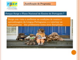 Porque Surge o Plano Nacional de Ensino do Português ? Porque Surge o Plano Nacional de Ensino do Português ? Surge com vista a melhorar as condições de ensino e aprendizagem da Língua Portuguesa e a valorizar as competências  dos professores nesta área disciplinar. Justificação do Programa 