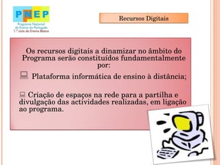 Os recursos digitais a dinamizar no âmbito do Programa serão constituídos fundamentalmente por:    Plataforma informática de ensino à distância;    Criação de espaços na rede para a partilha e divulgação das actividades realizadas, em ligação ao programa. Recursos Digitais 