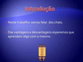 IntroduçãoNestetraballhovamosfalar  dos chats. Das vantagens e desvantagensesperemosqueaprendamalgo com o mesmo.