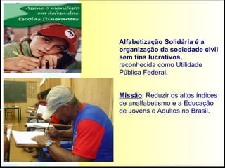 Alfabetização Solidária é a organização da sociedade civil sem fins lucrativos,  reconhecida como Utilidade Pública Federal.  Missão : Reduzir os altos índices de analfabetismo e a Educação de Jovens e Adultos no Brasil. Foto: Zuleika de Souza 
