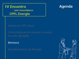 IV Encontro                              Agenda
           com Investidores
       CPFL Energia


      História da CPFL Brasil

      Comercialização de energia e serviços
      de valor agregado

      Biomassa

      Reconhecimento do Mercado

15
 
