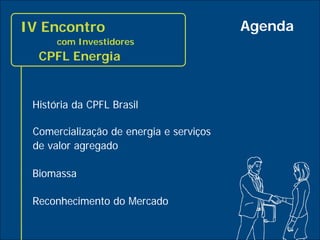 IV Encontro                              Agenda
          com Investidores
      CPFL Energia


     História da CPFL Brasil

     Comercialização de energia e serviços
     de valor agregado

     Biomassa

     Reconhecimento do Mercado

2
 