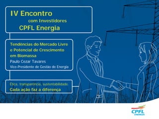 IV Encontro
                 com Investidores
           CPFL Energia

     Tendências do Mercado Livre
     e Potencial de Crescimento
     em Biomassa
     Paulo Cezar Tavares
     Vice-Presidente de Gestão de Energia



     Ética, transparência, sustentabilidade.
     Cada ação faz a diferença




26
 