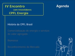 IV Encontro                              Agenda
          com Investidores
      CPFL Energia


     História da CPFL Brasil

     Comercialização de energia e serviços
     de valor agregado

     Biomassa

     Reconhecimento do Mercado

3
 