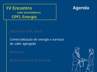IV Encontro                              Agenda
          com Investidores
      CPFL Energia


     História da CPFL Brasil

     Comercialização de energia e serviços
     de valor agregado

     Biomassa

     Reconhecimento do Mercado

6
 
