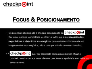 FOCUS & POSICIONAMENTO
•
• A
Os potenciais clientes são a principal preocupação da
Dar uma resposta competente e eficaz a todas as suas necessidades,
expectativas e objectivos estratégicos, para o desenvolvimento da sua
imagem e dos seus negócios, são a principal missão do nosso trabalho.
quer ser conhecida como uma empresa eficaz e
credível, mostrando aos seus clientes que fornece qualidade em todos os
seus serviços.
 