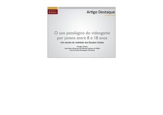 Ar+go	
  Destaque



O uso patológico do videogame
 por jovens entre 8 e 18 anos
   Um estudo da realidade dos Estados Unidos
                        Douglas Gentile
      Iowa State University and National Institute on Media
             and the Family, Minneapolis, Minnesota
 