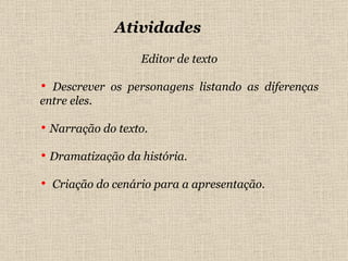 Atividades Editor de texto Descrever os personagens listando as diferenças entre eles. Narração do texto. Dramatização da história. Criação do cenário para a apresentação. 