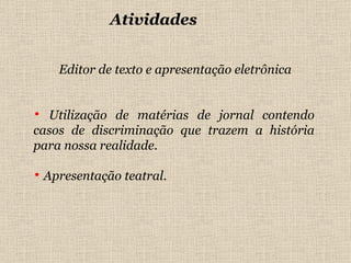 Editor de texto e apresentação eletrônica Utilização de matérias de jornal contendo casos de discriminação que trazem a história para nossa realidade. Apresentação teatral.  Atividades  