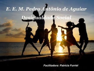 E. E. M. Pedro Antônio de Aguiar Desigualdade Social Facilitadora: Patrícia Furriel 