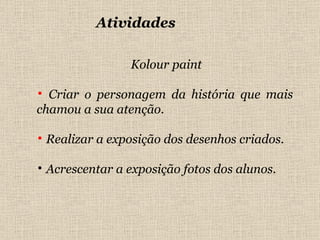 Atividades  Kolour paint Criar o personagem da história que mais chamou a sua atenção.   Realizar a exposição dos desenhos criados. Acrescentar a exposição fotos dos alunos. 