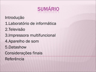 Introdução 1.Laboratório de informática 2.Televisão 3.Impressora multifuncional 4.Aparelho de som 5.Datashow Considerações finais Referência 