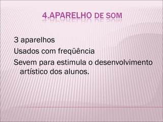 3 aparelhos  Usados com freqüência Sevem para estimula o desenvolvimento artístico dos alunos. 