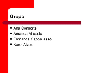 Grupo

   Ana Consorte
   Amanda Macedo
   Fernanda Cappellesso
   Karol Alves
 
