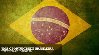 UMA OPORTUNIDADE BRASILEIRA
TENDÊNCIAS E POTENCIAL
 