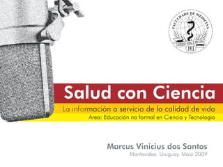Salud con Ciencia
La información a servicio de la calidad de vida
        Area: Educación no formal en Ciencia y Tecnologia




               Marcus Vinicius dos Santos
                       Montevideo. Uruguay. Maio 2009
 