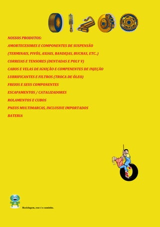 NOSSOS PRODUTOS:

AMORTECESORES E COMPONENTES DE SUSPENSÃO

(TERMINAIS, PIVÔS, AXIAIS, BANDEJAS, BUCHAS, ETC..)

CORREIAS E TENSORES (DENTADAS E POLY V)

CABOS E VELAS DE IGNIÇÃO E COMPENENTES DE INJEÇÃO

LUBRIFICANTES E FILTROS (TROCA DE ÓLEO)

FREIOS E SEUS COMPONENTES

ESCAPAMENTOS / CATALIZADORES

ROLAMENTOS E CUBOS

PNEUS MULTIMARCAS, INCLUSIVE IMPORTADOS

BATERIA




        Reciclagem, esse é o caminho.
 