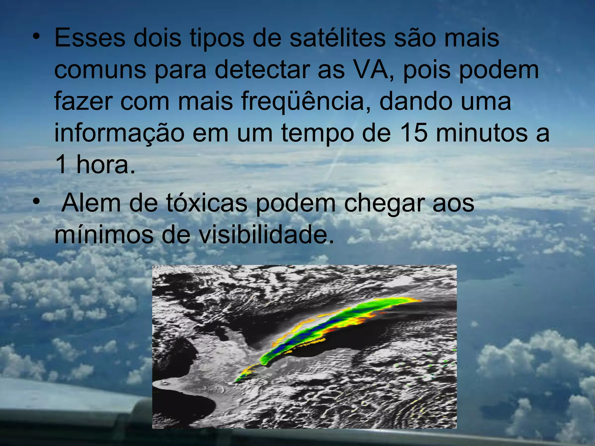 • Esses dois tipos de satélites são mais
comuns para detectar as VA, pois podem
fazer com mais freqüência, dando uma
informação em um tempo de 15 minutos a
1 hora.
• Alem de tóxicas podem chegar aos
mínimos de visibilidade.
 