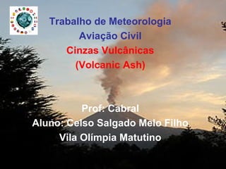 Trabalho de Meteorologia
Aviação Civil
Cinzas Vulcânicas
(Volcanic Ash)
Prof: Cabral
Aluno: Celso Salgado Melo Filho
Vila Olímpia Matutino
 