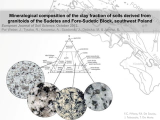Mineralogical composition of the clay fraction of soils derived from granitoids of the Sudetes and Fore-Sudetic Block, southwest Poland 
European Journal of Soil Science, October 2012. 
Por Weber, J.; Tyszka, R.; Kocowicz, A.; Szadorski, J.; Debicka, M. & Jamroz, E. 
F.C. Pifano, F.R. De Souza, 
J. Taboada, T. Da Mata  