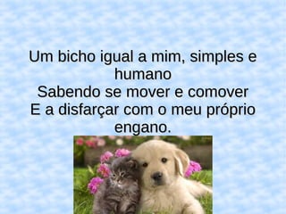 Um bicho igual a mim, simples eUm bicho igual a mim, simples e
humanohumano
Sabendo se mover e comoverSabendo se mover e comover
E a disfarçar com o meu próprioE a disfarçar com o meu próprio
engano.engano.
 
