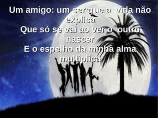 Um amigo: um ser que a vida nãoUm amigo: um ser que a vida não
explicaexplica
Que só se vai ao ver o outroQue só se vai ao ver o outro
nascernascer
E o espelho da minha almaE o espelho da minha alma
multiplicamultiplica
 