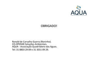OBRIGADO!
Ronald de Carvalho Guerra (Roninho).
CO-OPERAR Soluções Ambientais.
AQUA - Associação Quadrilátero das Aguas.
Tel: 31 8803 29 09 e 31 3551 09 29.
 