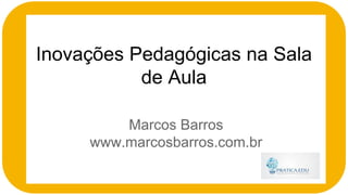 Inovações Pedagógicas na Sala
de Aula
Marcos Barros
www.marcosbarros.com.br
 