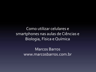 Como utilizar celulares e
smartphones nas aulas de Ciências e
Biologia, Física e Química
Marcos Barros
www.marcosbarros.com.br
 