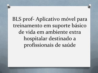 BLS prof- Aplicativo móvel para
treinamento em suporte básico
de vida em ambiente extra
hospitalar destinado a
profissionais de saúde
 
