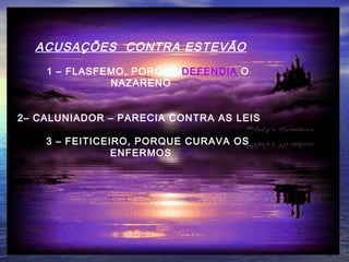 ACUSAÇÃO CONTRA
ESTEVÃO
ACUSAÇÕES CONTRA ESTEVÃO
1 – FLASFEMO, PORQUE DEFENDIA O
NAZARENO
2– CALUNIADOR – PARECIA CONTRA AS LEIS
3 – FEITICEIRO, PORQUE CURAVA OS
ENFERMOS
 